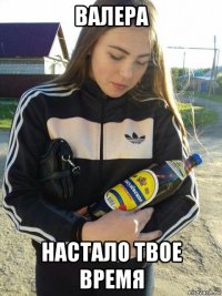 валера настало твое время