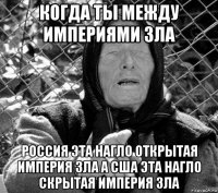 когда ты между империями зла россия эта нагло открытая империя зла а сша эта нагло скрытая империя зла