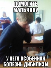 помогите мальчику у него особенная болезнь дибилизм