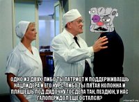  одно из двух, либо ты патриот и поддерживаешь нацлидера и его курс, либо ты пятая колонна и пляшешь под дудочку госдепа так, пездюк, у нас галоперидол еще остался?