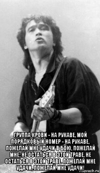  группа крови - на рукаве, мой порядковый номер - на рукаве, пожелай мне удачи в бою, пожелай мне: не остаться в этой траве, не остаться в этой траве. пожелай мне удачи, пожелай мне удачи!