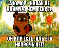 а юмор - никак не пойму, в чём секрет. он или есть, иль его напрочь нет!