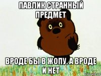 павлик странный предмет вроде бы в жопу. а вроде и нет