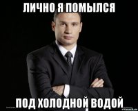лично я помылся под холодной водой