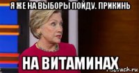 я же на выборы пойду. прикинь на витаминах