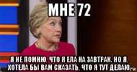 мне 72 я не помню, что я ела на завтрак. но я, хотела бы вам сказать, что я тут делаю