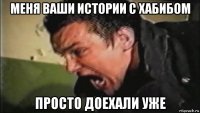 меня ваши истории с хабибом просто доехали уже