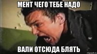 мент чего тебе надо вали отсюда блять