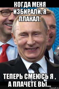 когда меня избирали, я плакал. теперь смеюсь я , а плачете вы...
