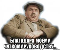  благодаря моему чуткому руководству...