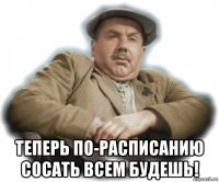  теперь по-расписанию сосать всем будешь!