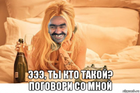  эээ, ты кто такой? поговори со мной