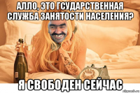 алло, это гсударственная служба занятости населения? я свободен сейчас