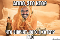 алло, это кто? что значит, кого я хотел? вас