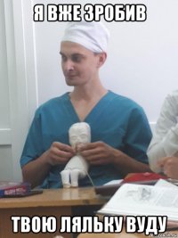 я вже зробив твою ляльку вуду