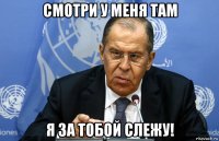 смотри у меня там я за тобой слежу!