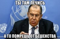 ты там лечись а то помрешь от бешенства