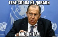 тебе слова не давали молчи там