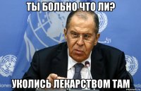 ты больно что ли? уколись лекарством там