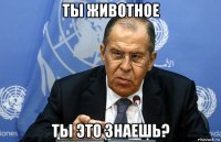 ты животное ты это знаешь?