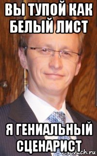 вы тупой как белый лист я гениальный сценарист