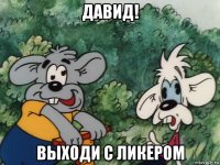 давид! выходи с ликером
