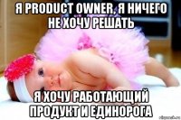 я product owner, я ничего не хочу решать я хочу работающий продукт и единорога