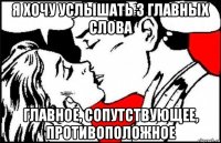 я хочу услышать 3 главных слова главное, сопутствующее, противоположное