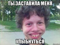 ты заставила меня улыбнуться