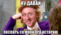 ну давай поспорь со мной про историю