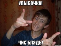 улыбочка! чис блядь!