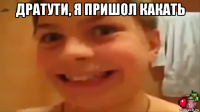 дратути, я пришол какать 