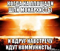 когда на площади шли монархисты и вдруг навстречу идут коммунисты...