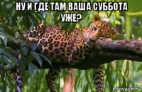 ну и где там ваша суббота уже? 