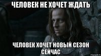 человек не хочет ждать человек хочет новый сезон сейчас
