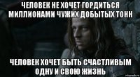 человек не хочет гордиться миллионами чужих добытых тонн человек хочет быть счастливым одну и свою жизнь