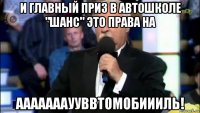 и главный приз в автошколе "шанс" это права на аааааааууввтомобиииль!