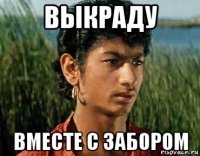 выкраду вместе с забором