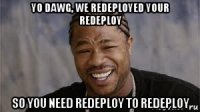 yo dawg, we redeployed your redeploy so you need redeploy to redeploy