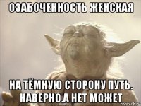 озабоченность женская на тёмную сторону путь. наверно.а нет может
