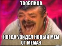 твоё лицо когда увидел новый мем от мема:)