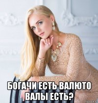  богачи есть валюто валы есть?