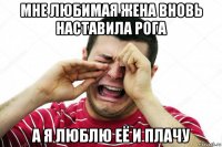 мне любимая жена вновь наставила рога а я люблю её и плачу