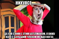 нихуясе.............. да хуй с ним с этим бегелманом, я вижу изю с большим членом между ног)))