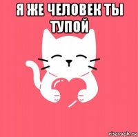 я же человек ты тупой 