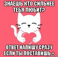 знаешь кто сильнее тебя любит? ответ напишу сразу если ты поставишь +