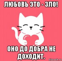 любовь это - зло! оно до добра не доходит.
