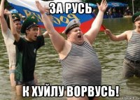 за русь к хуйлу ворвусь!