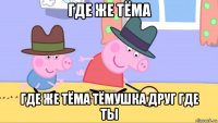 где же тёма где же тёма тёмушка друг где ты