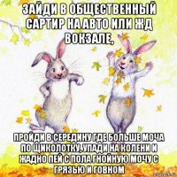 зайди в общественный сартир на авто или жд вокзале, пройди в середину где больше моча по щиколотку, упади на колени и жадно пей с пола гнойную мочу с грязью и говном